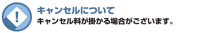 キャンセルについて キャンセル料が掛かる場合がございます。