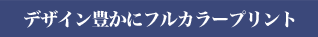 デザイン豊かにフルカラープリント