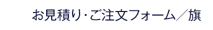 お見積り・ご注文フォーム | 社旗・安全旗・会旗・校旗・優勝旗