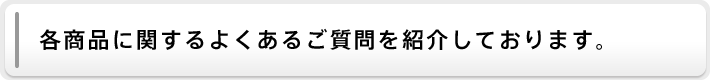 各商品に関するよくあるご質問を紹介しております。